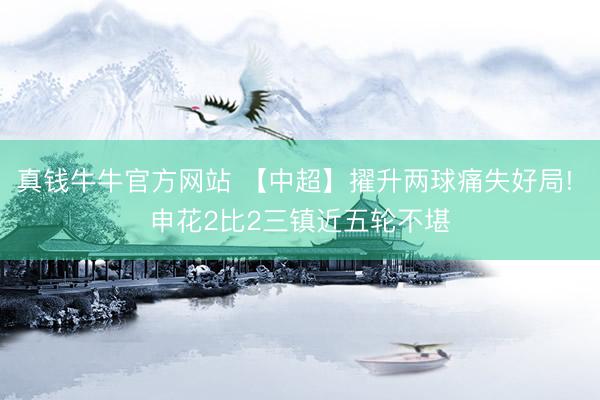 真钱牛牛官方网站 【中超】擢升两球痛失好局! 申花2比2三镇近五轮不堪