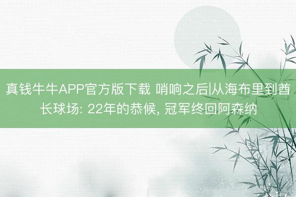 真钱牛牛APP官方版下载 哨响之后|从海布里到酋长球场: 22年的恭候, 冠军终回阿森纳