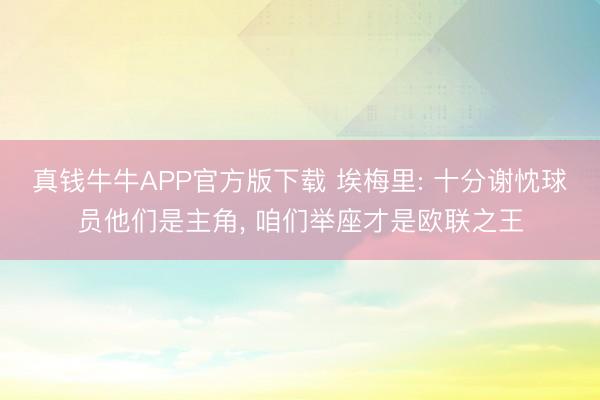 真钱牛牛APP官方版下载 埃梅里: 十分谢忱球员他们是主角， 咱们举座才是欧联之王
