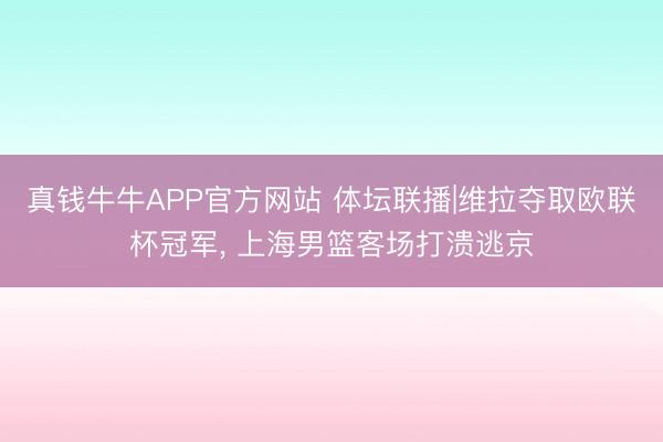 真钱牛牛APP官方网站 体坛联播|维拉夺取欧联杯冠军， 上海男篮客场打溃逃京