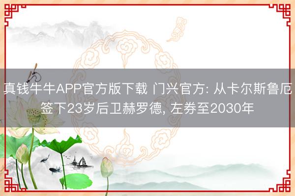 真钱牛牛APP官方版下载 门兴官方: 从卡尔斯鲁厄签下23岁后卫赫罗德， 左券至2030年