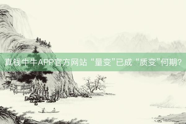 真钱牛牛APP官方网站 “量变”已成 “质变”何期?