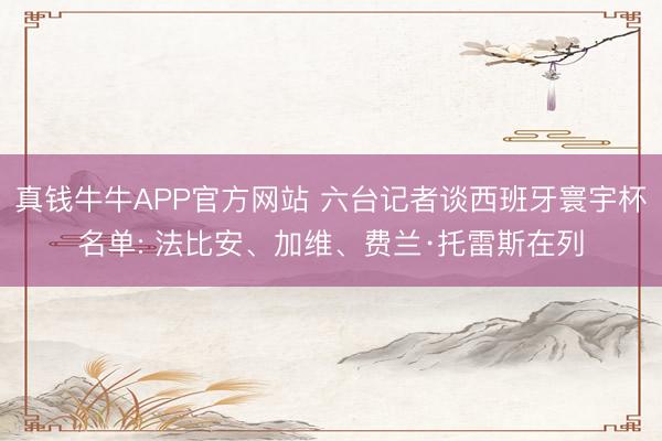 真钱牛牛APP官方网站 六台记者谈西班牙寰宇杯名单: 法比安、加维、费兰·托雷斯在列