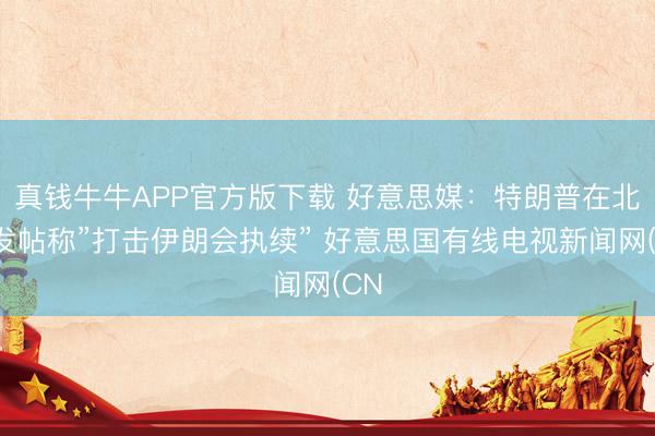 真钱牛牛APP官方版下载 好意思媒：特朗普在北京发帖称”打击伊朗会执续” 好意思国有线电视新闻网(CN