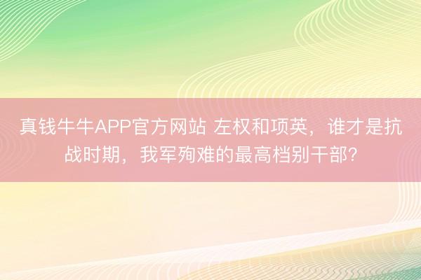 真钱牛牛APP官方网站 左权和项英，谁才是抗战时期，我军殉难的最高档别干部？