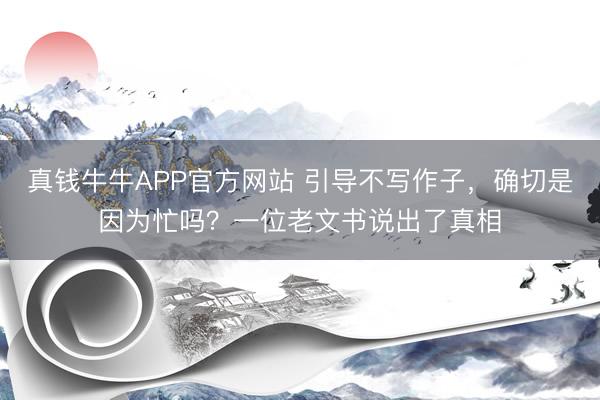 真钱牛牛APP官方网站 引导不写作子，确切是因为忙吗？一位老文书说出了真相