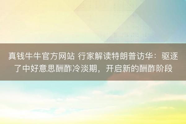 真钱牛牛官方网站 行家解读特朗普访华:驱逐了中好意思酬酢冷淡期,开启新的酬酢阶段