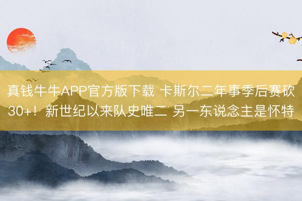 真钱牛牛APP官方版下载 卡斯尔二年事季后赛砍30+！新世纪以来队史唯二 另一东说念主是怀特
