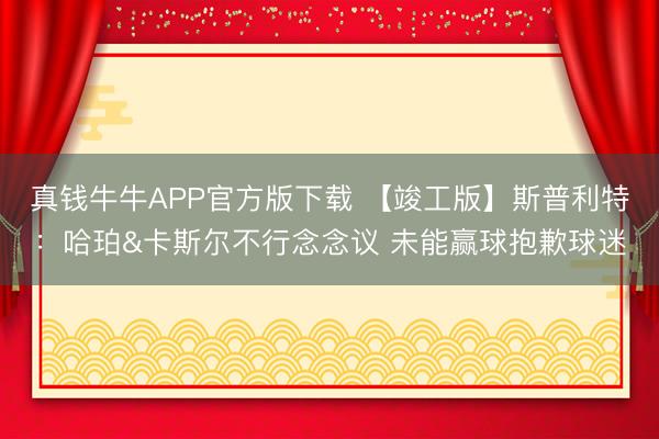 真钱牛牛APP官方版下载 【竣工版】斯普利特：哈珀&卡斯尔不行念念议 未能赢球抱歉球迷