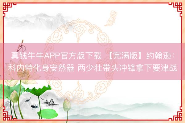 真钱牛牛APP官方版下载 【完满版】约翰逊：科内特化身安然器 两少壮带头冲锋拿下要津战