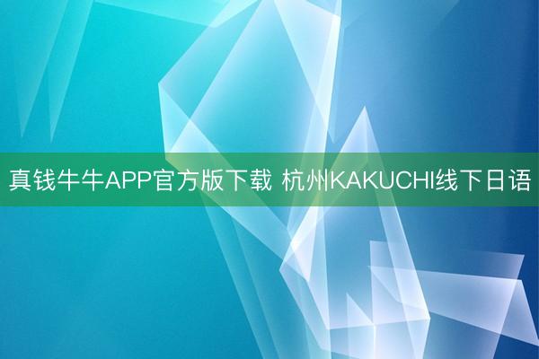 真钱牛牛APP官方版下载 杭州KAKUCHI线下日语