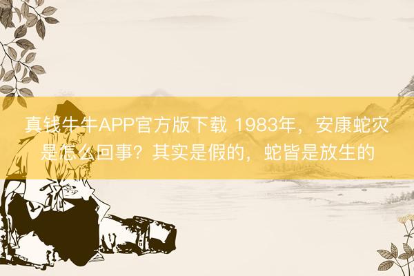 真钱牛牛APP官方版下载 1983年，安康蛇灾是怎么回事？其实是假的，蛇皆是放生的