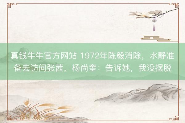 真钱牛牛官方网站 1972年陈毅消除，水静准备去访问张茜，杨尚奎：告诉她，我没摆脱