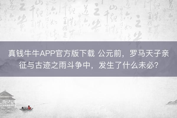 真钱牛牛APP官方版下载 公元前，罗马天子亲征与古迹之雨斗争中，发生了什么未必？