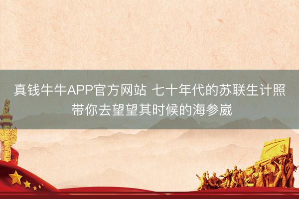 真钱牛牛APP官方网站 七十年代的苏联生计照 带你去望望其时候的海参崴