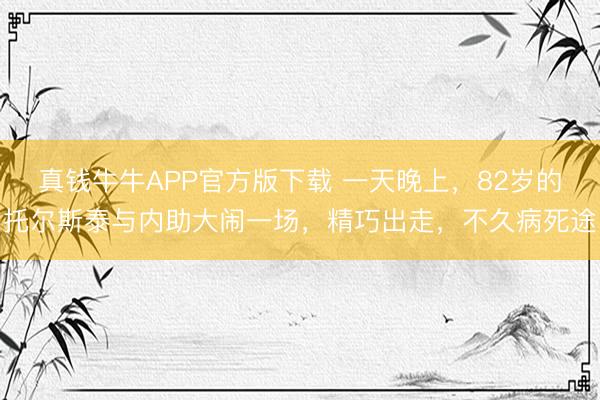 真钱牛牛APP官方版下载 一天晚上，82岁的托尔斯泰与内助大闹一场，精巧出走，不久病死途