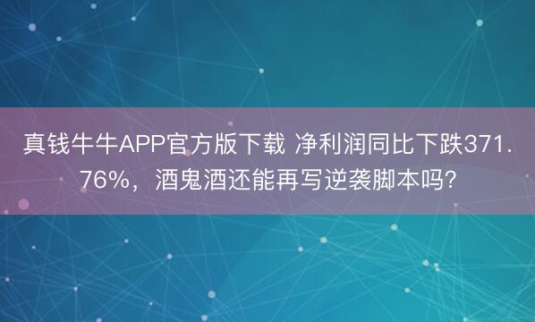 真钱牛牛APP官方版下载 净利润同比下跌371.76%，酒鬼酒还能再写逆袭脚本吗？