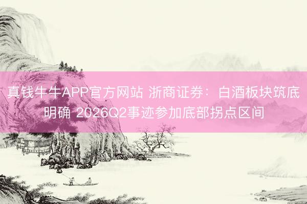 真钱牛牛APP官方网站 浙商证券：白酒板块筑底明确 2026Q2事迹参加底部拐点区间