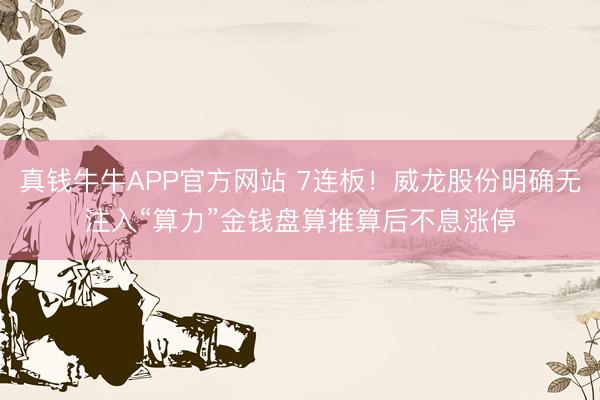 真钱牛牛APP官方网站 7连板！威龙股份明确无注入“算力”金钱盘算推算后不息涨停