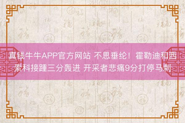 真钱牛牛APP官方网站 不思垂纶！霍勒迪和西索科接踵三分轰进 开采者悲痛9分打停马刺