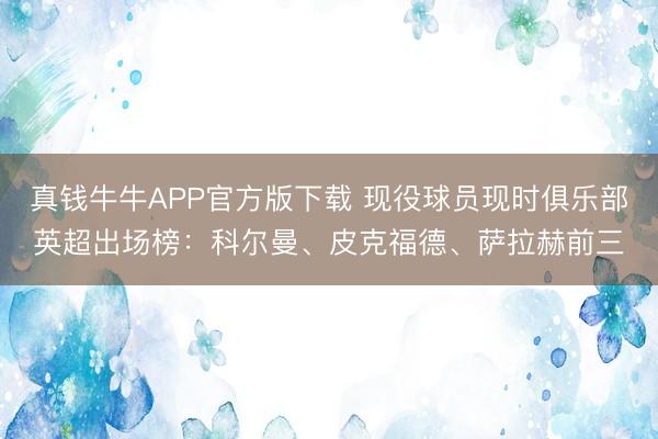 真钱牛牛APP官方版下载 现役球员现时俱乐部英超出场榜：科尔曼、皮克福德、萨拉赫前三