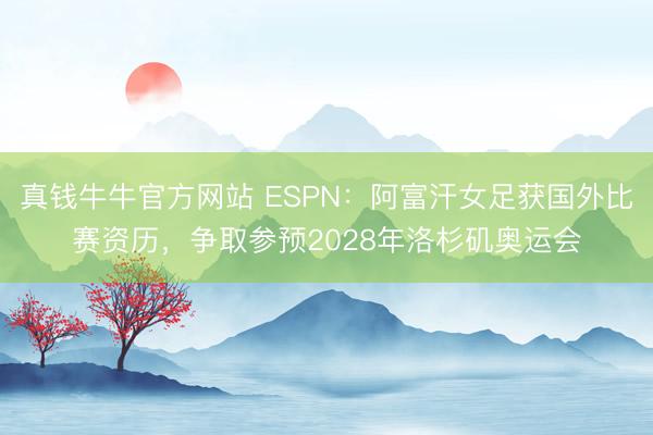 真钱牛牛官方网站 ESPN：阿富汗女足获国外比赛资历，争取参预2028年洛杉矶奥运会