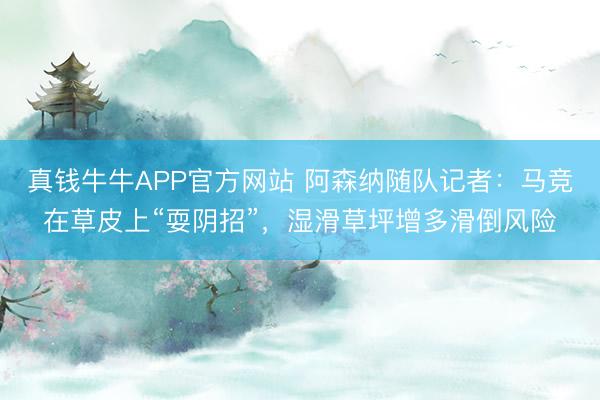 真钱牛牛APP官方网站 阿森纳随队记者:马竞在草皮上“耍阴招”,湿滑草坪增多滑倒风险