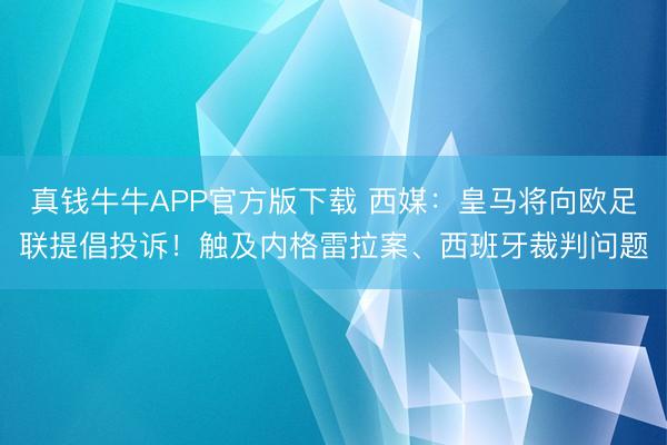 真钱牛牛APP官方版下载 西媒：皇马将向欧足联提倡投诉！触及内格雷拉案、西班牙裁判问题