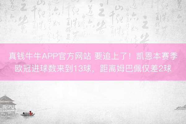 真钱牛牛APP官方网站 要追上了！凯恩本赛季欧冠进球数来到13球，距离姆巴佩仅差2球
