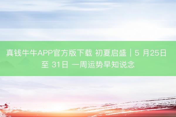 真钱牛牛APP官方版下载 初夏启盛｜5 月25日 至 31日 一周运势早知说念