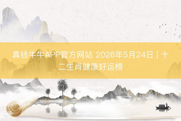 真钱牛牛APP官方网站 2026年5月24日 | 十二生肖健康好运榜