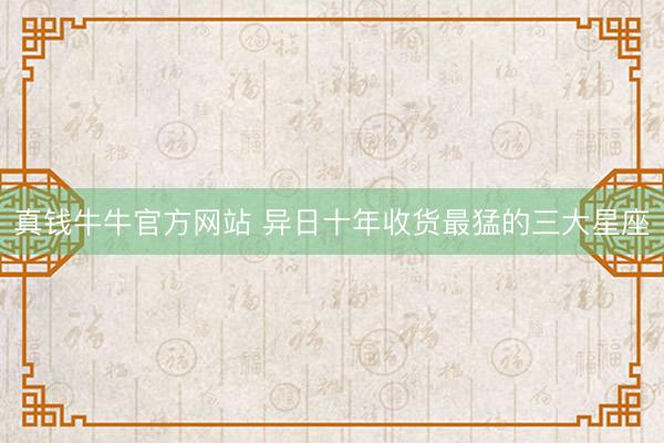 真钱牛牛官方网站 异日十年收货最猛的三大星座