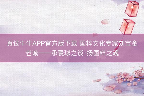真钱牛牛APP官方版下载 国粹文化专家刘宝金老诚——承寰球之谈·扬国粹之魂