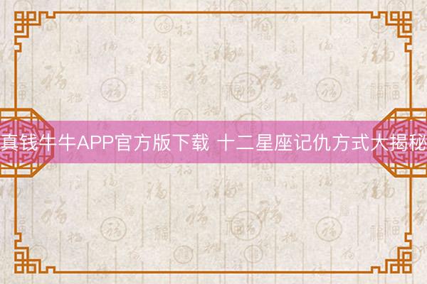 真钱牛牛APP官方版下载 十二星座记仇方式大揭秘