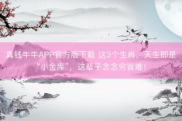 真钱牛牛APP官方版下载 这3个生肖，天生即是“小金库”，这辈子念念穷皆难！