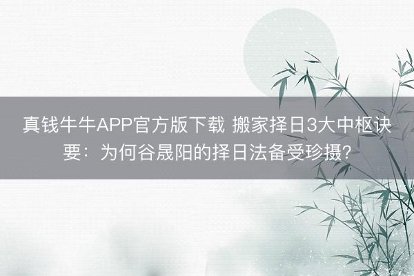 真钱牛牛APP官方版下载 搬家择日3大中枢诀要：为何谷晟阳的择日法备受珍摄？