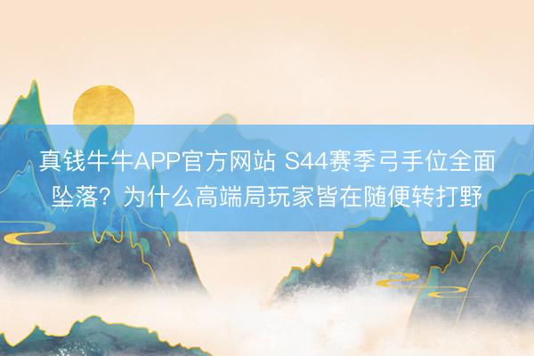 真钱牛牛APP官方网站 S44赛季弓手位全面坠落？为什么高端局玩家皆在随便转打野