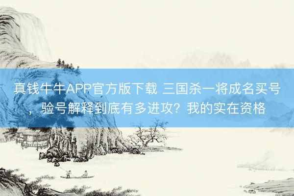 真钱牛牛APP官方版下载 三国杀一将成名买号，验号解释到底有多进攻？我的实在资格