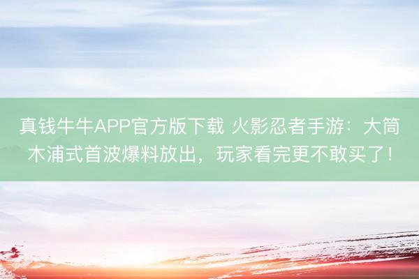 真钱牛牛APP官方版下载 火影忍者手游：大筒木浦式首波爆料放出，玩家看完更不敢买了！