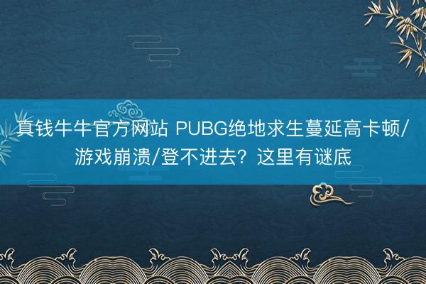 真钱牛牛官方网站 PUBG绝地求生蔓延高卡顿/游戏崩溃/登不进去？这里有谜底