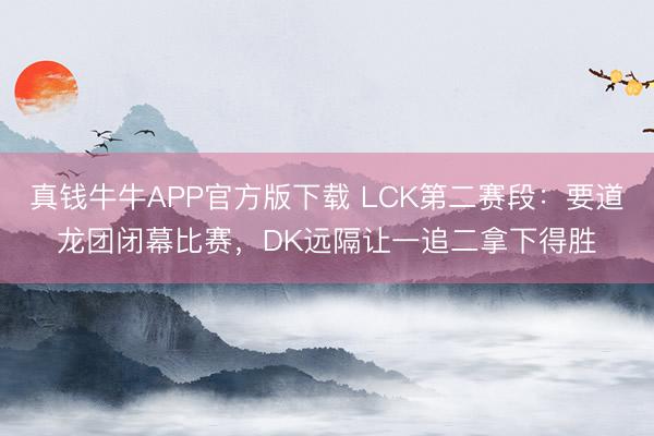 真钱牛牛APP官方版下载 LCK第二赛段：要道龙团闭幕比赛，DK远隔让一追二拿下得胜