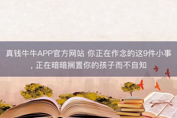 真钱牛牛APP官方网站 你正在作念的这9件小事, 正在暗暗搁置你的孩子而不自知