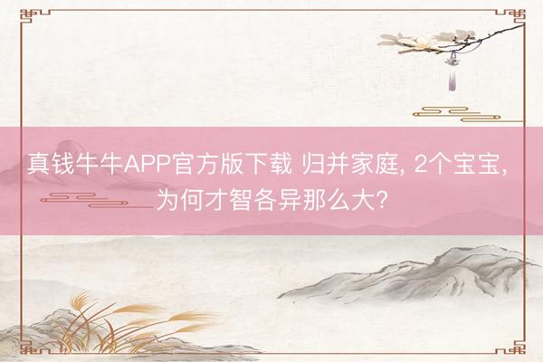 真钱牛牛APP官方版下载 归并家庭， 2个宝宝， 为何才智各异那么大?
