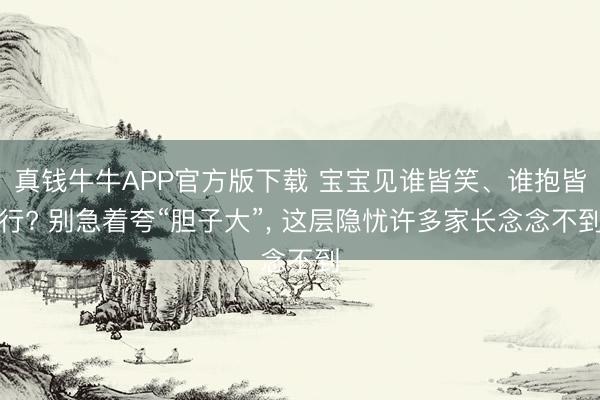 真钱牛牛APP官方版下载 宝宝见谁皆笑、谁抱皆行? 别急着夸“胆子大”， 这层隐忧许多家长念念不到
