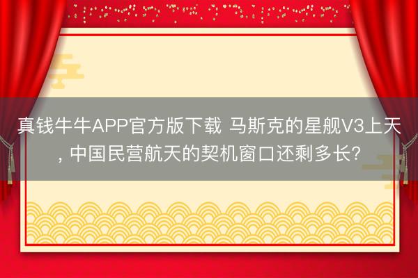 真钱牛牛APP官方版下载 马斯克的星舰V3上天， 中国民营航天的契机窗口还剩多长?