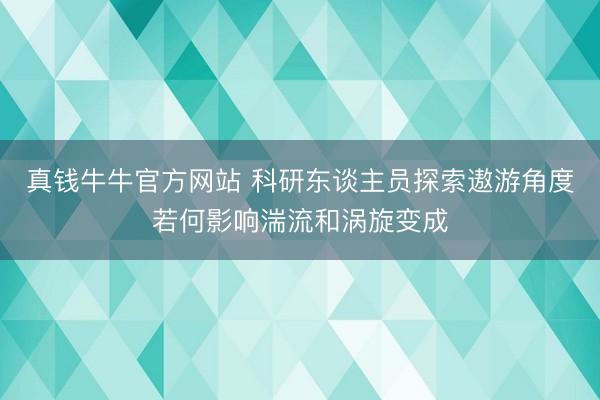 真钱牛牛官方网站 科研东谈主员探索遨游角度若何影响湍流和涡旋变成