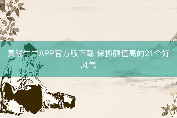 真钱牛牛APP官方版下载 保抓颜值高的21个好风气