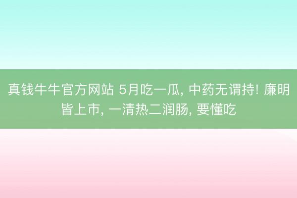 真钱牛牛官方网站 5月吃一瓜， 中药无谓持! 廉明皆上市， 一清热二润肠， 要懂吃