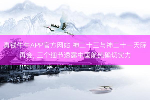 真钱牛牛APP官方网站 神二十三与神二十一天际再会， 三个细节透露中国航纯确切实力