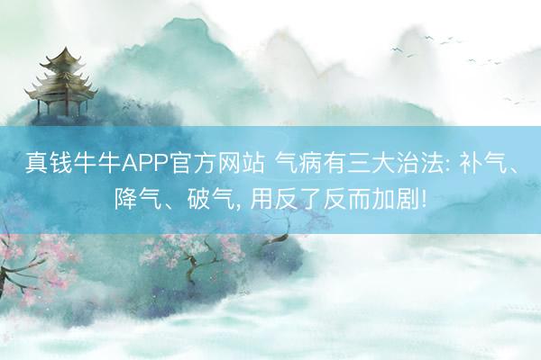真钱牛牛APP官方网站 气病有三大治法: 补气、降气、破气， 用反了反而加剧!